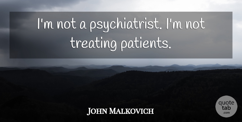 John Malkovich Quote About Patient, Psychiatrist, Treating Patients: Im Not A Psychiatrist Im...