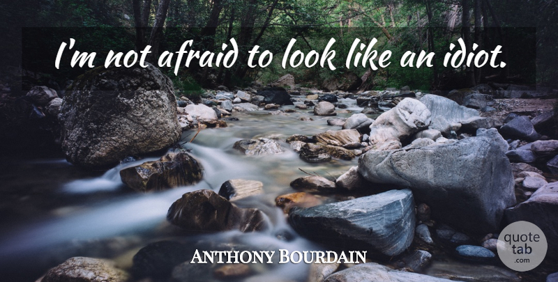Anthony Bourdain Quote About Reality, Looks, Idiot: Im Not Afraid To Look...