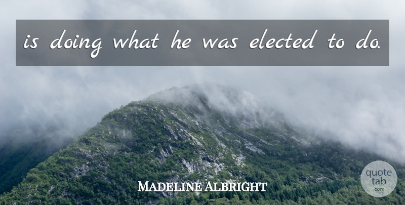 Madeline Albright Quote About Elected: Is Doing What He Was...