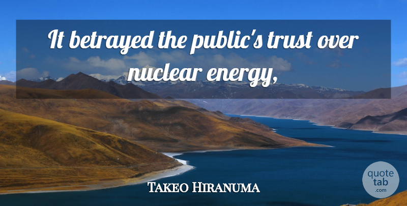 Takeo Hiranuma Quote About Betrayed, Nuclear, Trust: It Betrayed The Publics Trust...