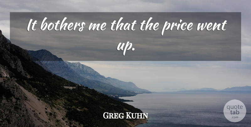 Greg Kuhn Quote About Bothers, Price: It Bothers Me That The...