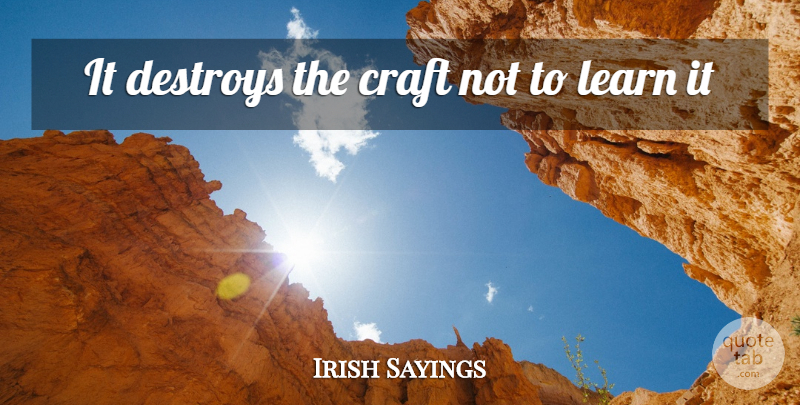 Irish Sayings Quote About Craft, Destroys, Learn, Learning: It Destroys The Craft Not...