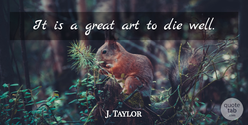 J. Taylor Quote About Art, Die, Great: It Is A Great Art...