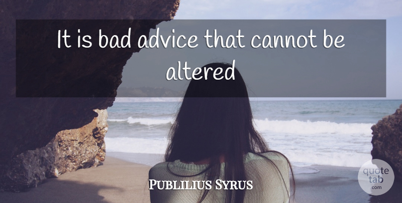 Publilius Syrus Quote About Advice, Altered, Bad, Cannot: It Is Bad Advice That...