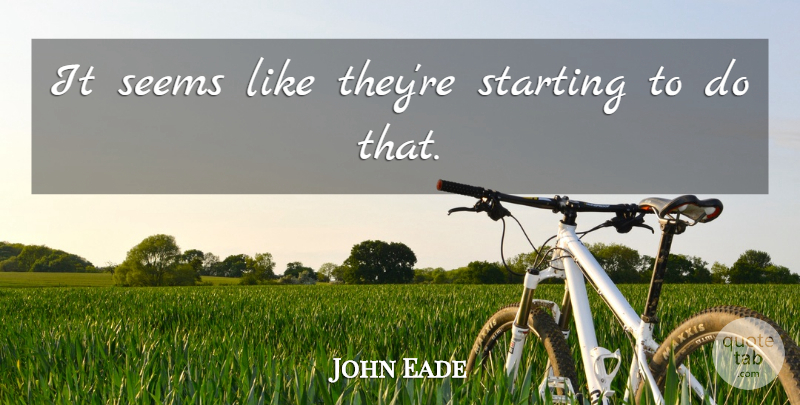 John Eade Quote About Seems, Starting: It Seems Like Theyre Starting...