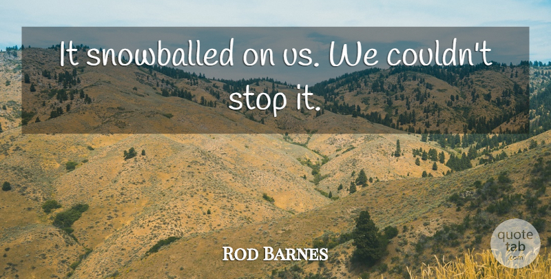 Rod Barnes Quote About Stop: It Snowballed On Us We...