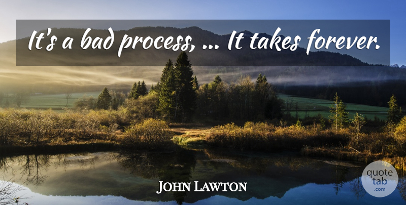 John Lawton Quote About Bad, Takes: Its A Bad Process It...
