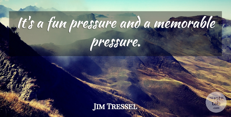 Jim Tressel Quote About Fun, Memorable, Pressure: Its A Fun Pressure And...