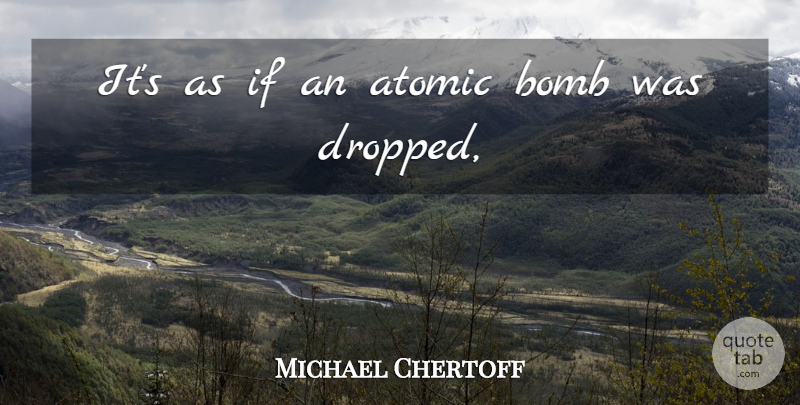 Michael Chertoff Quote About Atomic, Bomb: Its As If An Atomic...
