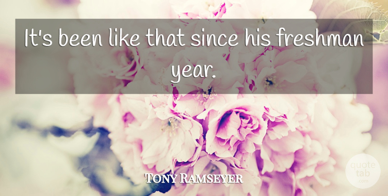 Tony Ramseyer Quote About Freshman, Since: Its Been Like That Since...