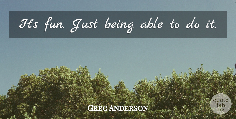 Greg Anderson Quote About undefined: Its Fun Just Being Able...