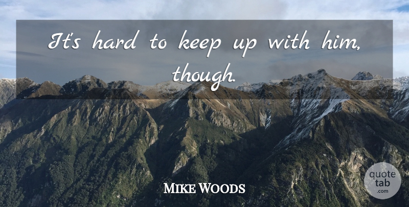 Mike Woods Quote About Hard: Its Hard To Keep Up...