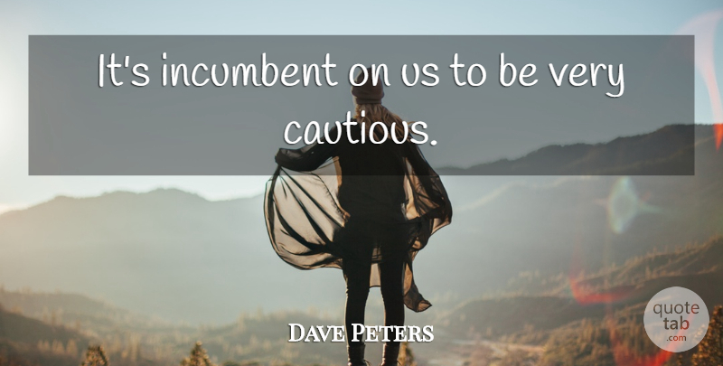 Dave Peters Quote About Incumbent: Its Incumbent On Us To...