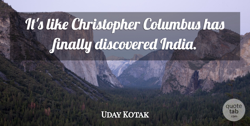 Uday Kotak Quote About Columbus, Discovered, Finally: Its Like Christopher Columbus Has...