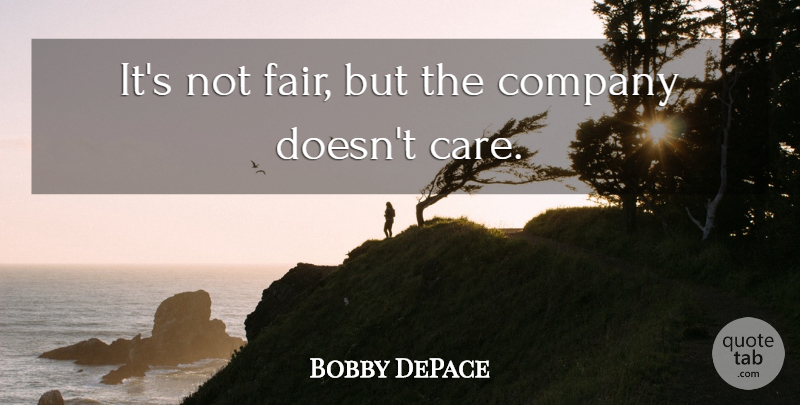 Bobby DePace Quote About Company: Its Not Fair But The...