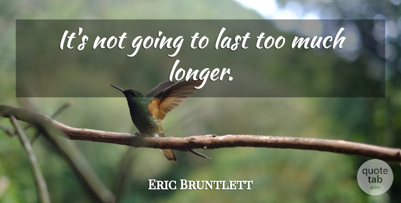 Eric Bruntlett Quote About Last: Its Not Going To Last...