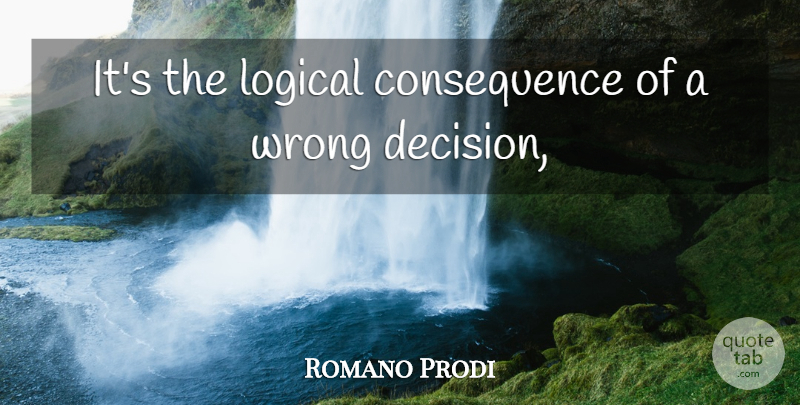 Romano Prodi Quote About Logical, Wrong: Its The Logical Consequence Of...