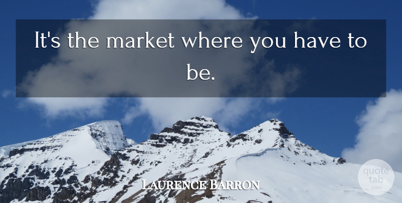 Laurence Barron Quote About Market: Its The Market Where You...