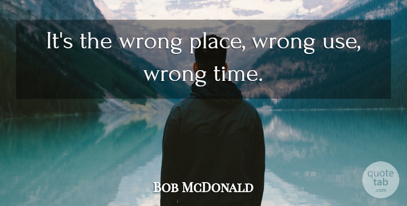 Bob McDonald Quote About Wrong: Its The Wrong Place Wrong...