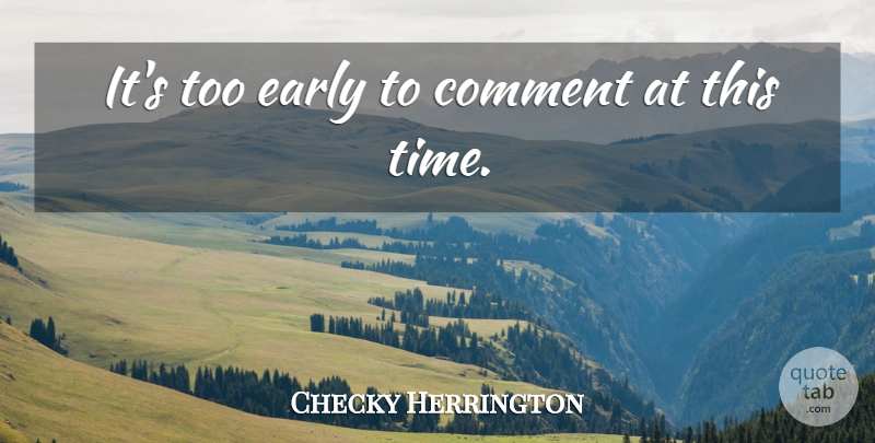 Checky Herrington Quote About Comment, Early: Its Too Early To Comment...