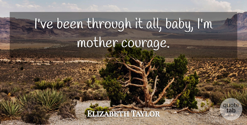 Elizabeth Taylor Quote About Mother, Courage, Baby: Ive Been Through It All...