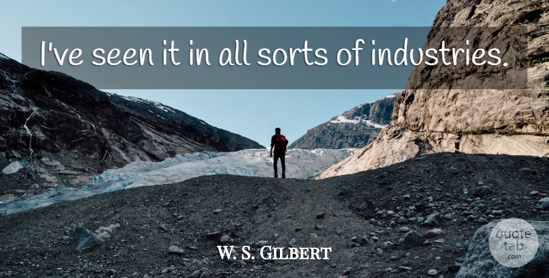W. S. Gilbert Quote About Seen, Sorts: Ive Seen It In All...