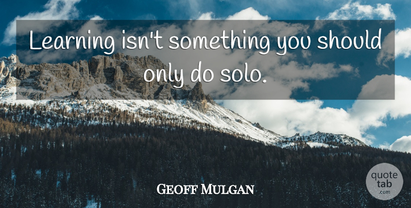 Geoff Mulgan Quote About Should, Solo: Learning Isnt Something You Should...