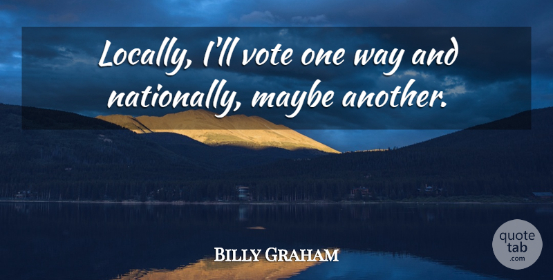 Billy Graham Quote About undefined: Locally Ill Vote One Way...