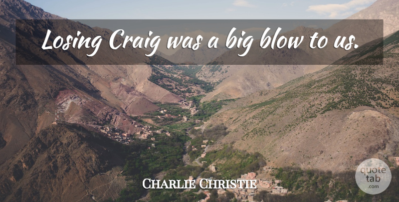 Charlie Christie Quote About Blow, Craig, Losing: Losing Craig Was A Big...