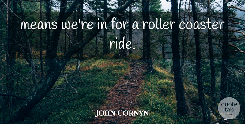 John Cornyn Quote About Coaster, Means, Roller: Means Were In For A...