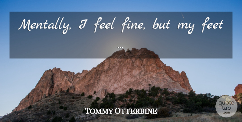 Tommy Otterbine Quote About Feet: Mentally I Feel Fine But...