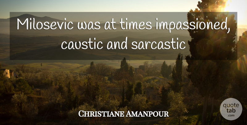 Christiane Amanpour Quote About Caustic, Sarcastic: Milosevic Was At Times Impassioned...