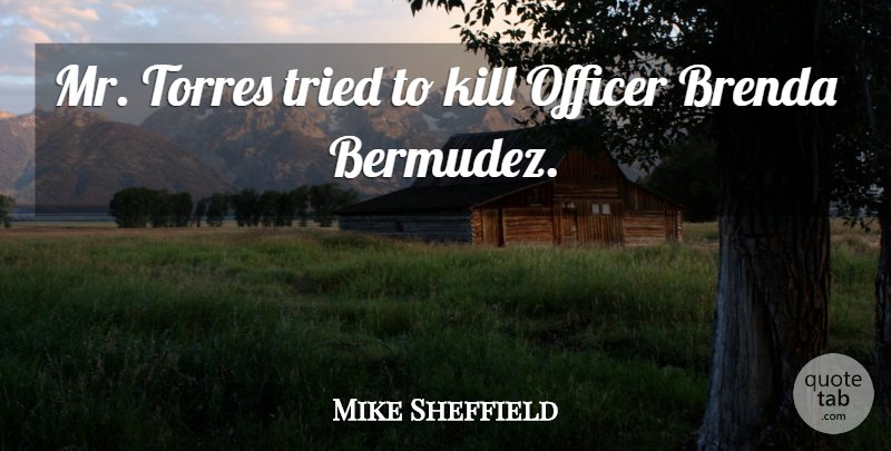 Mike Sheffield Quote About Officer, Tried: Mr Torres Tried To Kill...