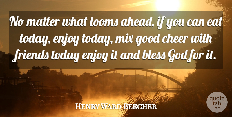 Henry Ward Beecher Quote About Cheer, Matter, Today: No Matter What Looms Ahead...
