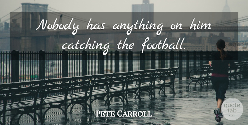 Pete Carroll Quote About Catching, Nobody: Nobody Has Anything On Him...