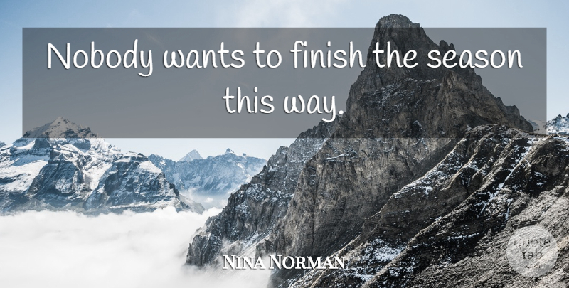 Nina Norman Quote About Finish, Nobody, Season, Wants: Nobody Wants To Finish The...