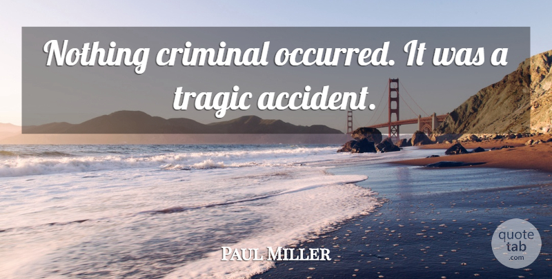 Paul Miller Quote About Criminal, Tragic: Nothing Criminal Occurred It Was...