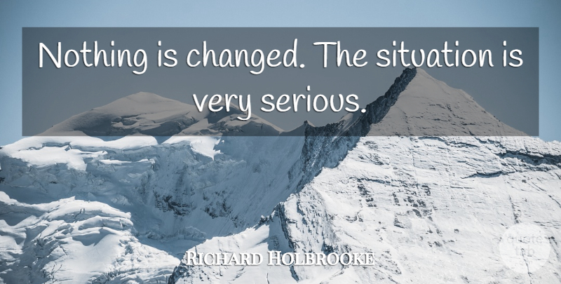 Richard Holbrooke Quote About Situation: Nothing Is Changed The Situation...