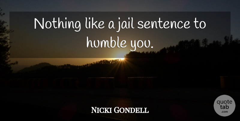 Nicki Gondell Quote About Humble, Jail, Sentence: Nothing Like A Jail Sentence...