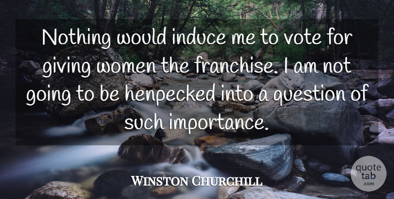 Winston Churchill Quote About Democracy, Giving, Question, Vote, Women: Nothing Would Induce Me To...