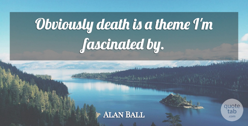 Alan Ball Quote About Theme, Fascinated: Obviously Death Is A Theme...