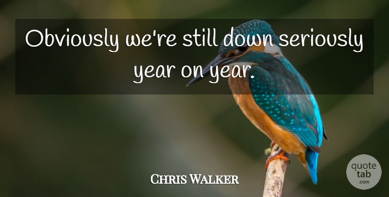 Chris Walker Quote About Obviously, Seriously, Year: Obviously Were Still Down Seriously...