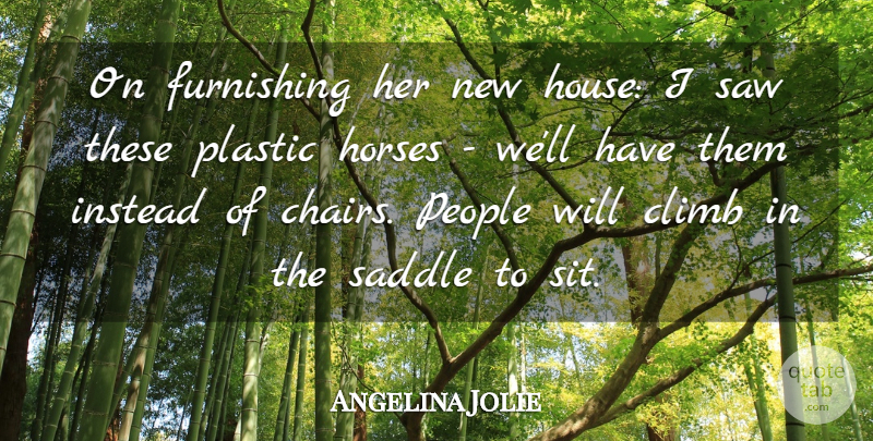 Angelina Jolie Quote About Climb, Horses, Instead, People, Plastic: On Furnishing Her New House...