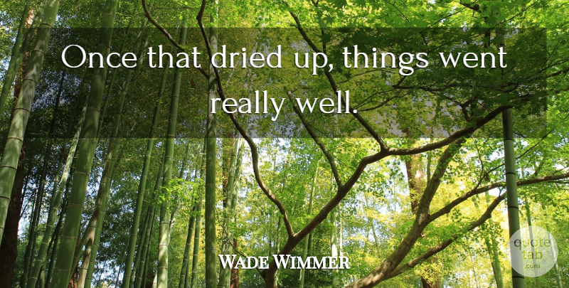 Wade Wimmer Quote About Dried: Once That Dried Up Things...