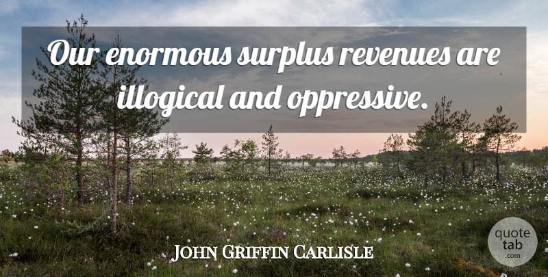 John Griffin Carlisle Quote About Enormous, Illogical, Surplus: Our Enormous Surplus Revenues Are...