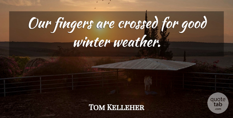 Tom Kelleher Quote About Crossed, Fingers, Good, Winter: Our Fingers Are Crossed For...