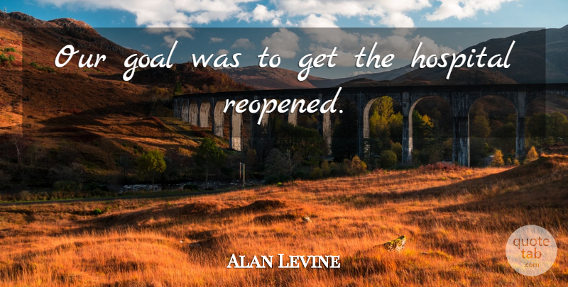 Alan Levine Quote About Goal, Hospital: Our Goal Was To Get...