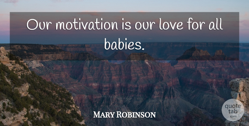 Mary Robinson Quote About Babies, Love, Motivation: Our Motivation Is Our Love...