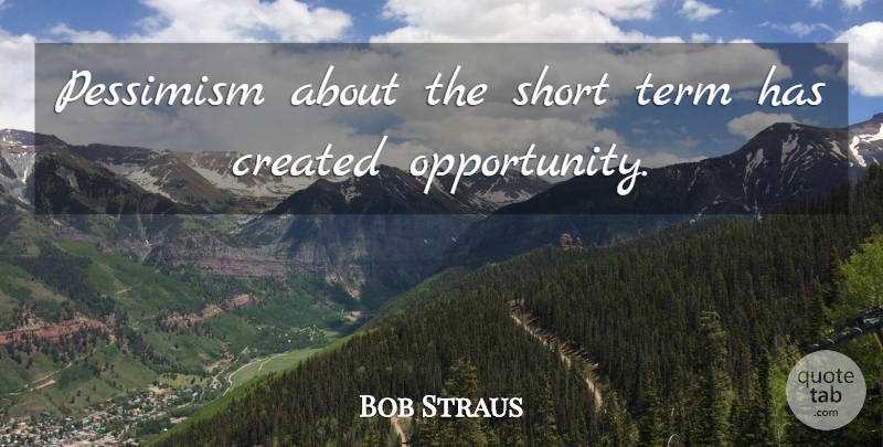 Bob Straus Quote About Created, Pessimism, Short, Term: Pessimism About The Short Term...