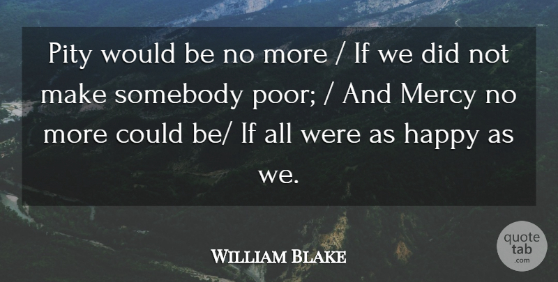 William Blake Quote About Happy, Mercy, Pity, Somebody: Pity Would Be No More...